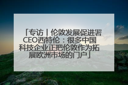 专访丨伦敦发展促进署CEO西特伦：很多中国科技企业正把伦敦作为拓展欧洲市场的门户