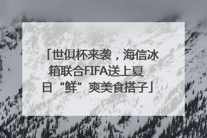 世俱杯来袭，海信冰箱联合FIFA送上夏日“鲜”爽美食搭子