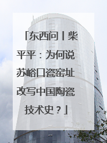 东西问丨柴平平：为何说苏峪口瓷窑址改写中国陶瓷技术史？