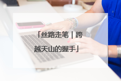 丝路走笔｜跨越天山的握手