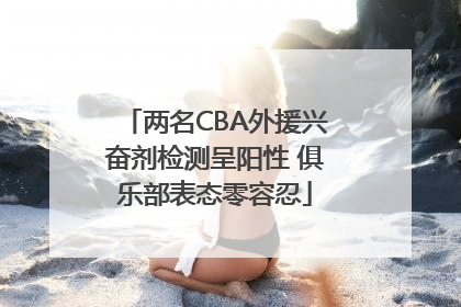 两名CBA外援兴奋剂检测呈阳性 俱乐部表态零容忍