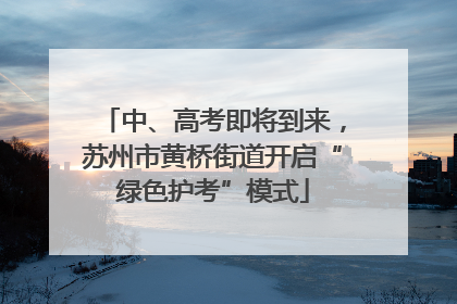中、高考即将到来，苏州市黄桥街道开启“绿色护考”模式