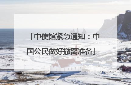 中使馆紧急通知：中国公民做好撤离准备
