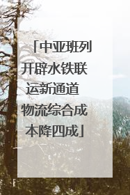 中亚班列开辟水铁联运新通道 物流综合成本降四成
