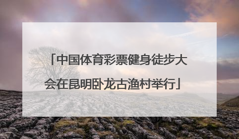 中国体育彩票健身徒步大会在昆明卧龙古渔村举行