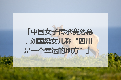 中国女子传承赛落幕，刘国梁女儿称“四川是一个幸运的地方”