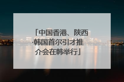 中国香港、陕西·韩国首尔引才推介会在韩举行