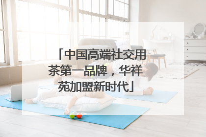 中国高端社交用茶第一品牌，华祥苑加盟新时代