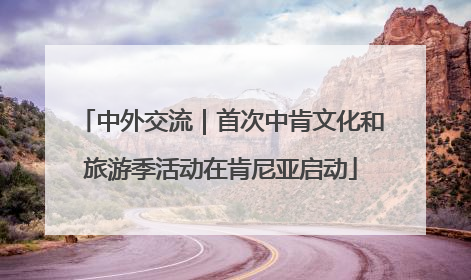 中外交流｜首次中肯文化和旅游季活动在肯尼亚启动
