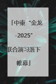 中柬“金龙-2025”联合演习落下帷幕