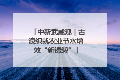 中新武威观｜古浪织就农业节水增效“新锦缎”
