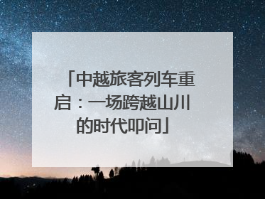 中越旅客列车重启：一场跨越山川的时代叩问