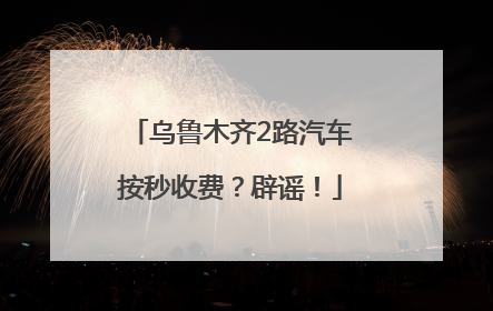 乌鲁木齐2路汽车按秒收费？辟谣！