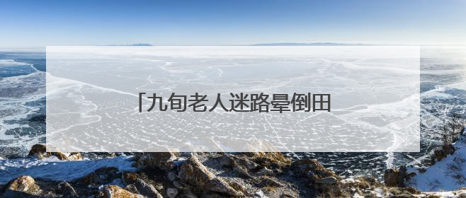 九旬老人迷路晕倒田间，村居织网救助