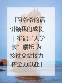 习爷爷的话引领我们成长｜牢记“大学长”嘱托 为接过父辈接力棒全力以赴