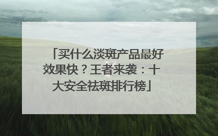 买什么淡斑产品最好效果快？王者来袭：十大安全祛斑排行榜