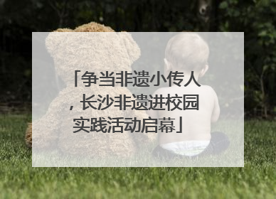 争当非遗小传人，长沙非遗进校园实践活动启幕