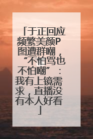 于正回应频繁美颜P图遭群嘲，“不怕骂也不怕嘲”：我有上镜需求，直播没有本人好看