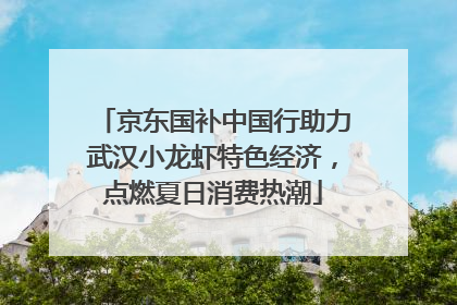 京东国补中国行助力武汉小龙虾特色经济，点燃夏日消费热潮