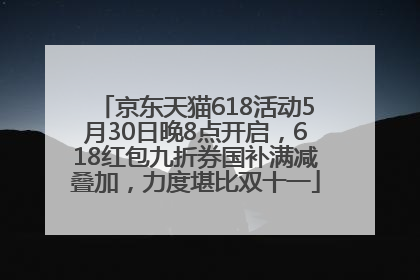 京东天猫618活动5月30日晚8点开启，618红包九折券国补满减叠加，力度堪比双十一