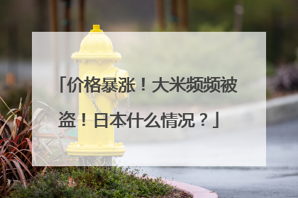 价格暴涨！大米频频被盗！日本什么情况？