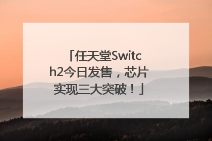 任天堂Switch2今日发售，芯片实现三大突破！