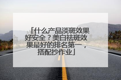 什么产品淡斑效果好安全？美白祛斑效果最好的排名第一，搭配抄作业