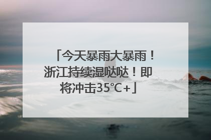 今天暴雨大暴雨！浙江持续湿哒哒！即将冲击35℃+
