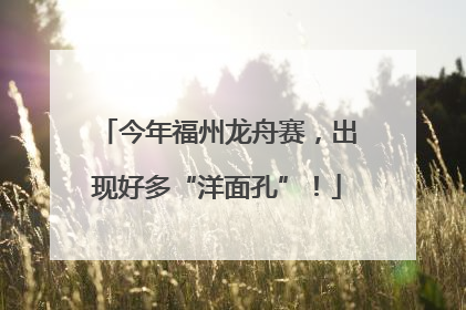 今年福州龙舟赛，出现好多“洋面孔”！