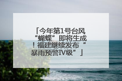 今年第1号台风“蝴蝶”即将生成！福建继续发布“暴雨预警Ⅳ级”