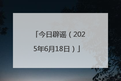 今日辟谣（2025年6月18日）