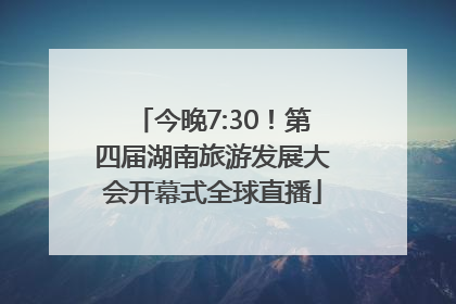 今晚7:30！第四届湖南旅游发展大会开幕式全球直播