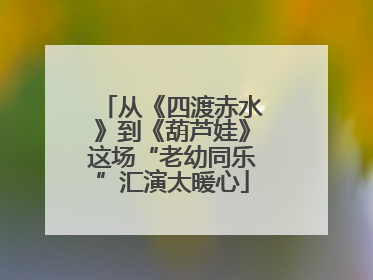 从《四渡赤水》到《葫芦娃》这场“老幼同乐”汇演太暖心