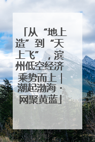 从“地上造”到“天上飞”，滨州低空经济乘势而上｜潮起渤海・网聚黄蓝