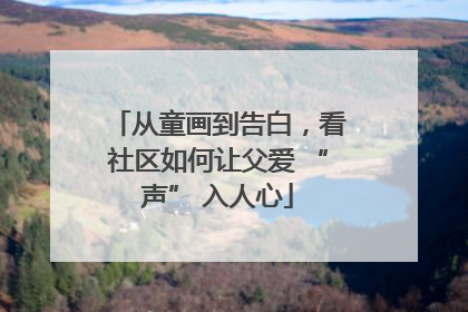 从童画到告白，看社区如何让父爱 “声” 入人心