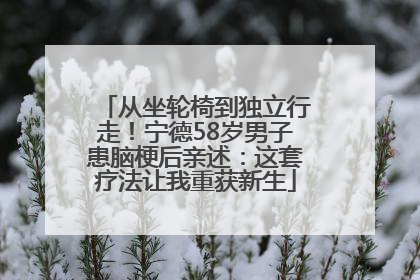 从坐轮椅到独立行走！宁德58岁男子患脑梗后亲述：这套疗法让我重获新生