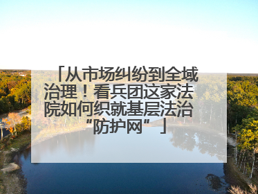 从市场纠纷到全域治理！看兵团这家法院如何织就基层法治 “防护网”