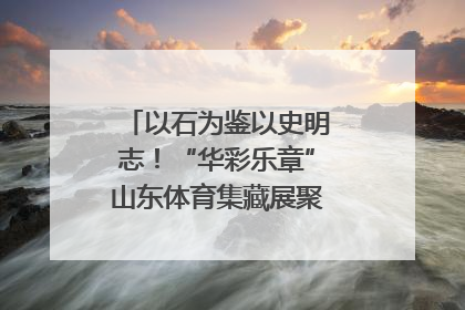 以石为鉴以史明志！“华彩乐章”山东体育集藏展聚焦“岱石丹心”