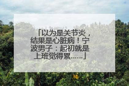以为是关节炎，结果是心脏病！宁波男子：起初就是上班觉得累……
