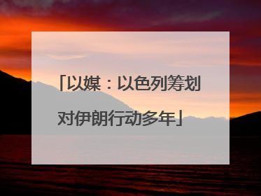 以媒：以色列筹划对伊朗行动多年