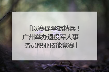 以赛促学砺精兵！广州举办退役军人事务员职业技能竞赛