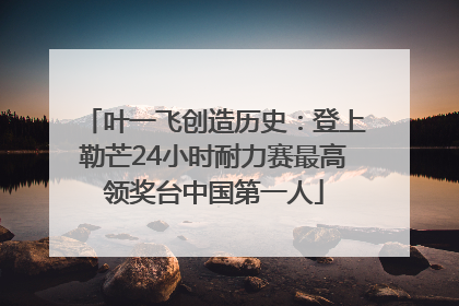 叶一飞创造历史：登上勒芒24小时耐力赛最高领奖台中国第一人