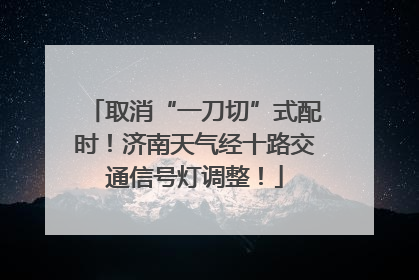 取消“一刀切”式配时！济南天气经十路交通信号灯调整！