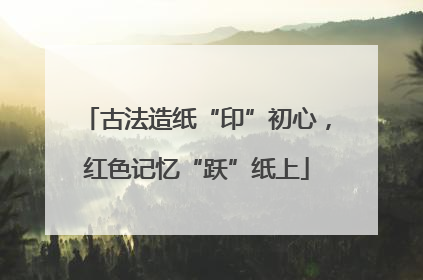 古法造纸“印”初心，红色记忆“跃”纸上