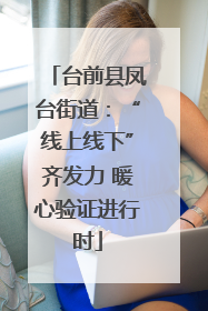 台前县凤台街道：“线上线下”齐发力 暖心验证进行时