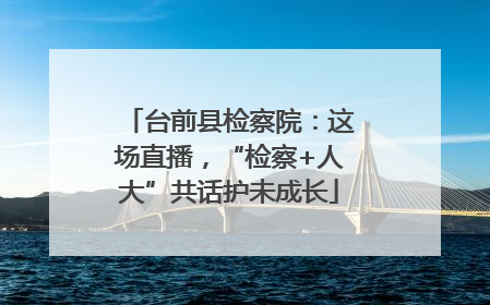台前县检察院：这场直播，“检察+人大”共话护未成长