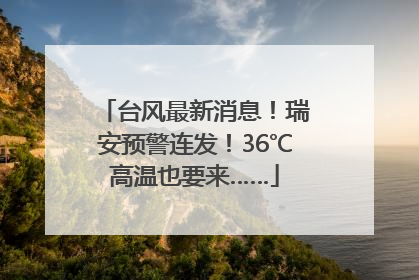 台风最新消息！瑞安预警连发！36℃高温也要来……