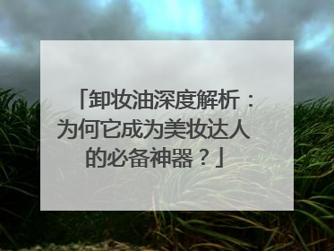 卸妆油深度解析：为何它成为美妆达人的必备神器？