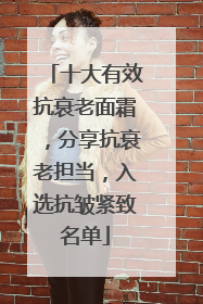 十大有效抗衰老面霜，分享抗衰老担当，入选抗皱紧致名单