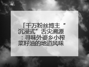 千万粉丝博主“沉浸式”舌尖溯源：寻味外婆乡小榨菜籽油的地道风味与安全